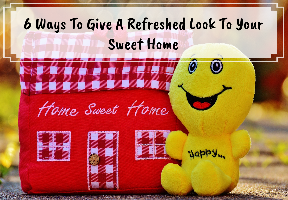 6 Easy Ways To Give A Refreshed Look To Your Sweet Home